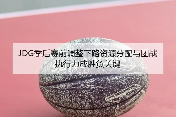 JDG季后赛前调整下路资源分配与团战执行力成胜负关键