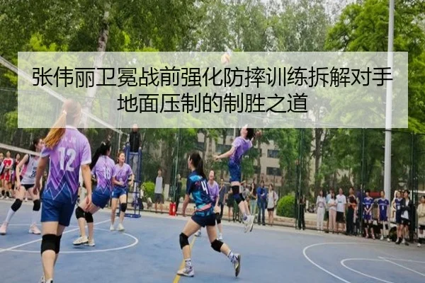 张伟丽卫冕战前强化防摔训练拆解对手地面压制的制胜之道