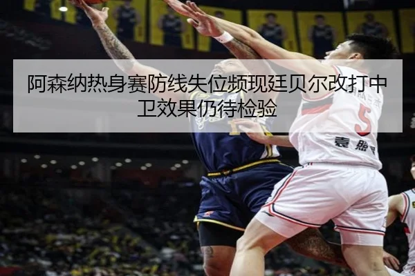 阿森纳热身赛防线失位频现廷贝尔改打中卫效果仍待检验（yabo）