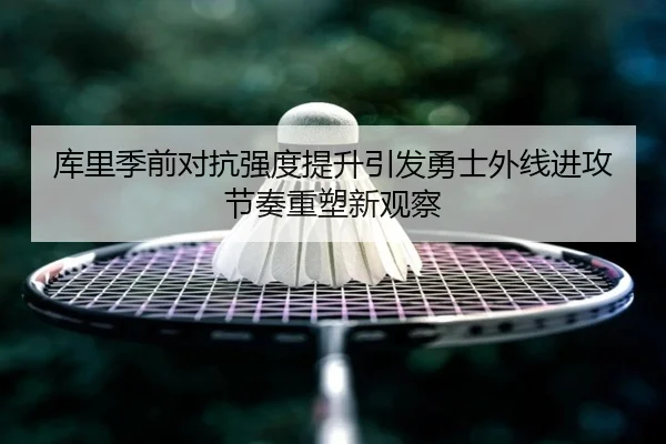 库里季前对抗强度提升引发勇士外线进攻节奏重塑新观察（yabo）